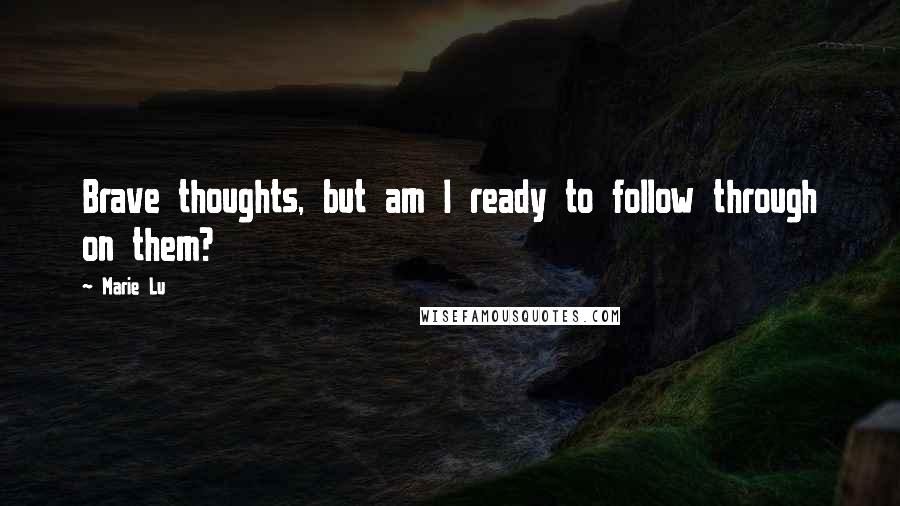 Marie Lu Quotes: Brave thoughts, but am I ready to follow through on them?