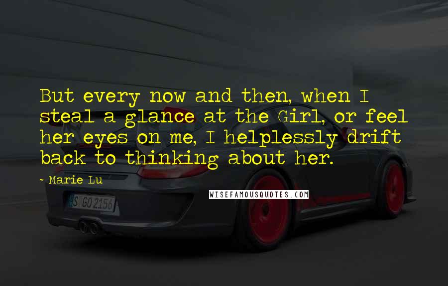 Marie Lu Quotes: But every now and then, when I steal a glance at the Girl, or feel her eyes on me, I helplessly drift back to thinking about her.
