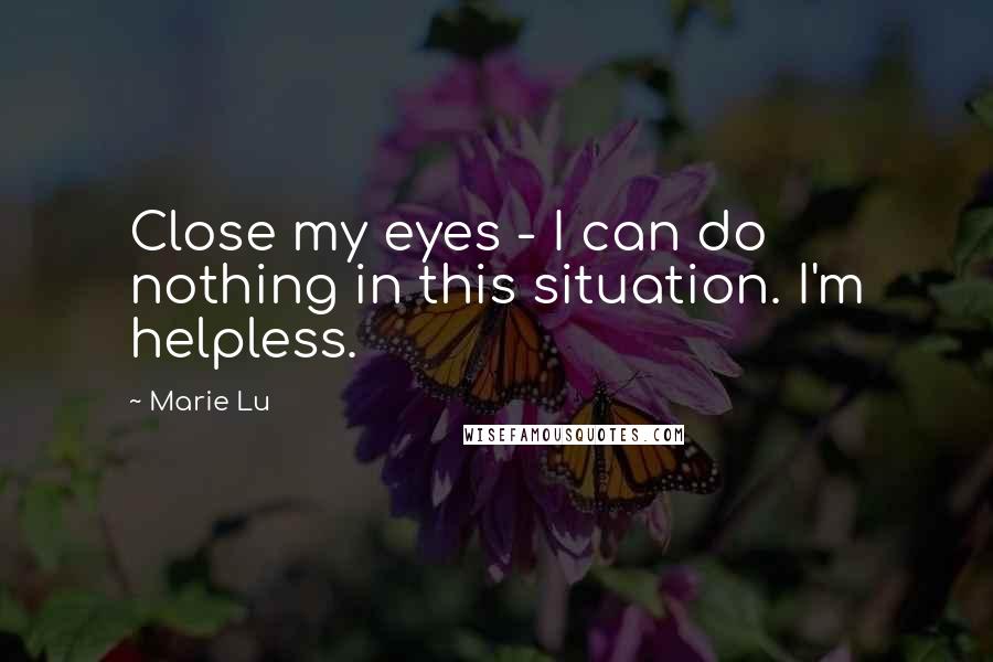 Marie Lu Quotes: Close my eyes - I can do nothing in this situation. I'm helpless.