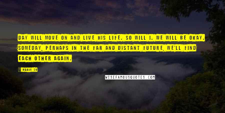 Marie Lu Quotes: Day will move on and live his life. So will I. We will be okay. Someday, perhaps in the far and distant future, we'll find each other again.