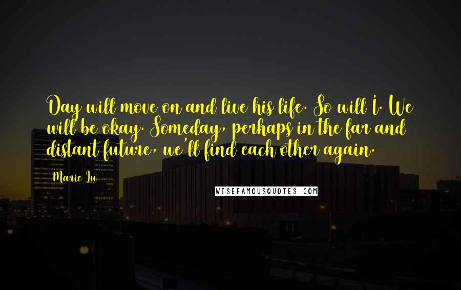 Marie Lu Quotes: Day will move on and live his life. So will I. We will be okay. Someday, perhaps in the far and distant future, we'll find each other again.