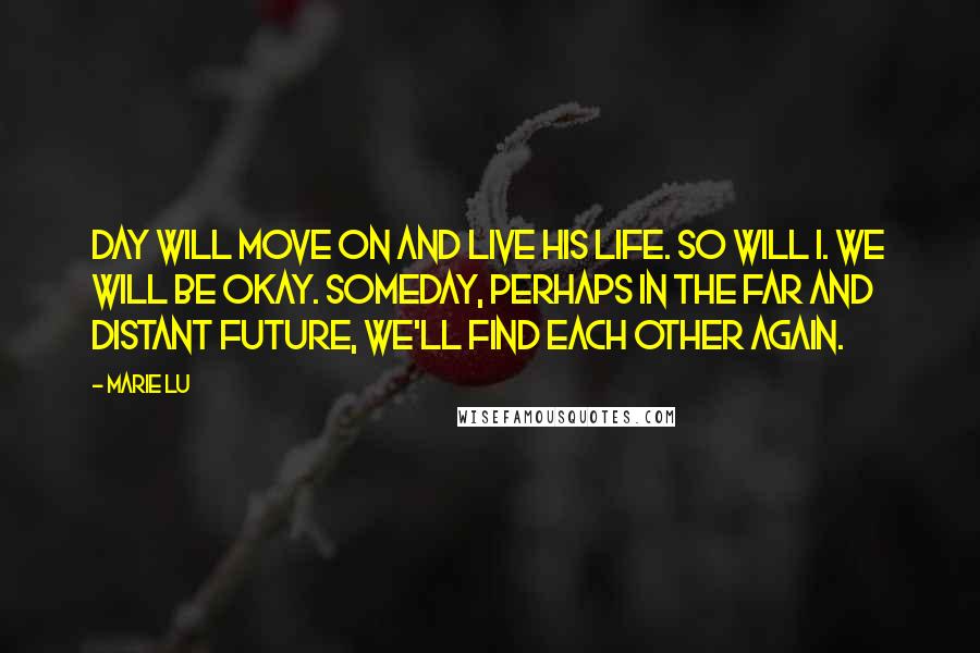 Marie Lu Quotes: Day will move on and live his life. So will I. We will be okay. Someday, perhaps in the far and distant future, we'll find each other again.