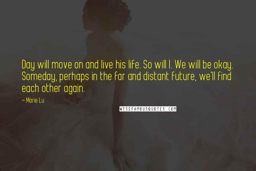 Marie Lu Quotes: Day will move on and live his life. So will I. We will be okay. Someday, perhaps in the far and distant future, we'll find each other again.