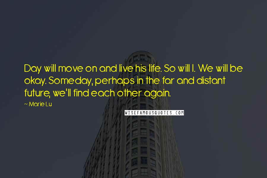 Marie Lu Quotes: Day will move on and live his life. So will I. We will be okay. Someday, perhaps in the far and distant future, we'll find each other again.