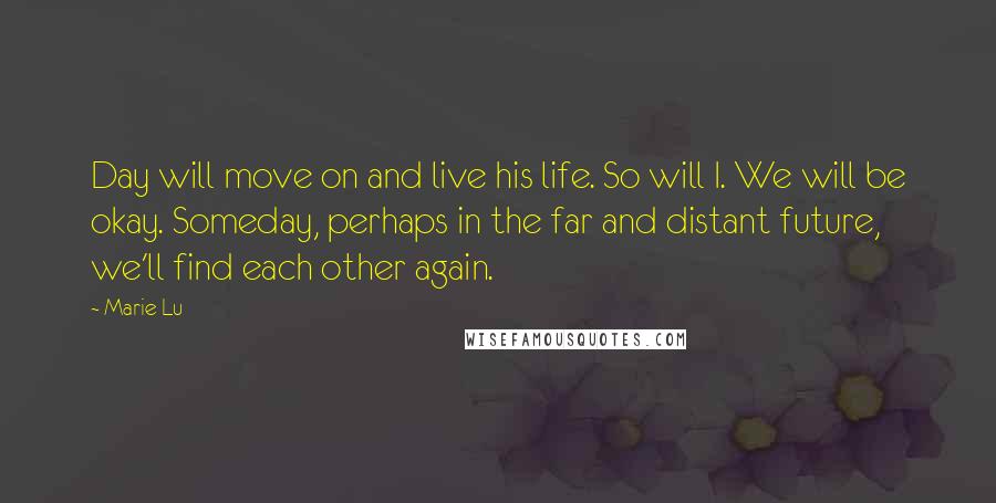 Marie Lu Quotes: Day will move on and live his life. So will I. We will be okay. Someday, perhaps in the far and distant future, we'll find each other again.