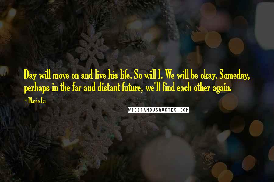 Marie Lu Quotes: Day will move on and live his life. So will I. We will be okay. Someday, perhaps in the far and distant future, we'll find each other again.