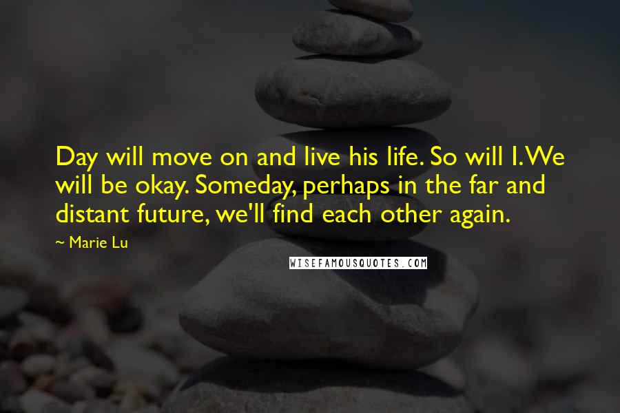 Marie Lu Quotes: Day will move on and live his life. So will I. We will be okay. Someday, perhaps in the far and distant future, we'll find each other again.