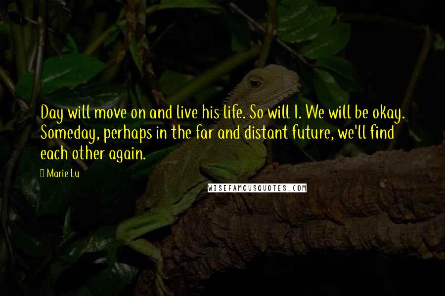 Marie Lu Quotes: Day will move on and live his life. So will I. We will be okay. Someday, perhaps in the far and distant future, we'll find each other again.