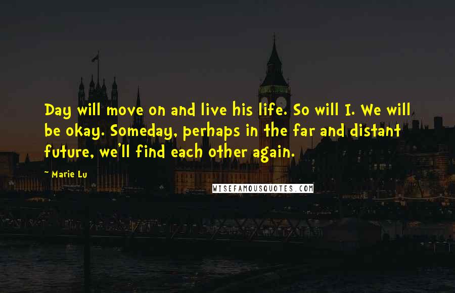 Marie Lu Quotes: Day will move on and live his life. So will I. We will be okay. Someday, perhaps in the far and distant future, we'll find each other again.