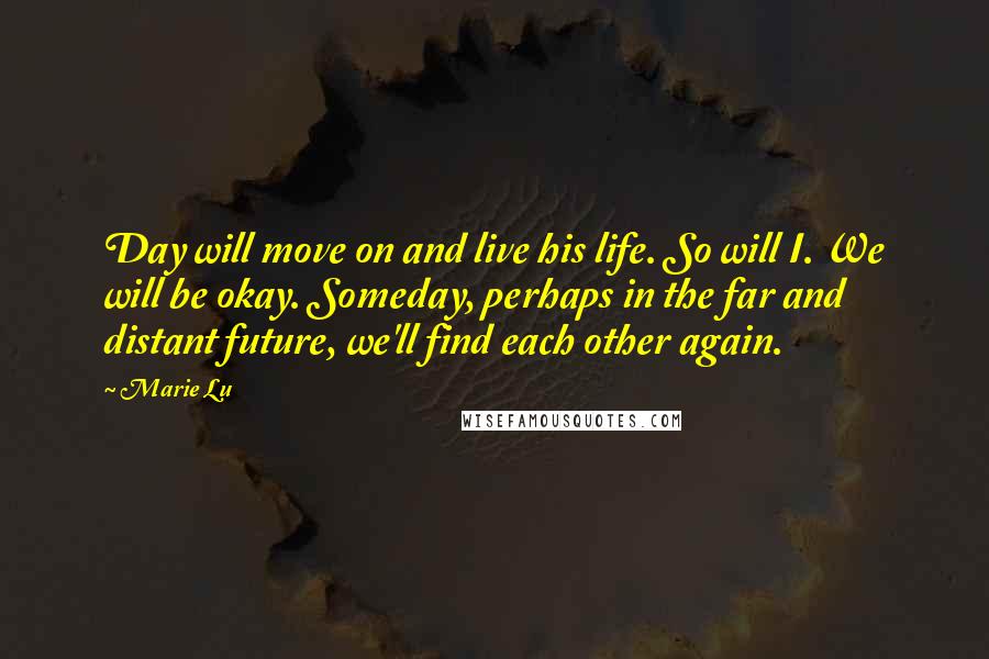 Marie Lu Quotes: Day will move on and live his life. So will I. We will be okay. Someday, perhaps in the far and distant future, we'll find each other again.