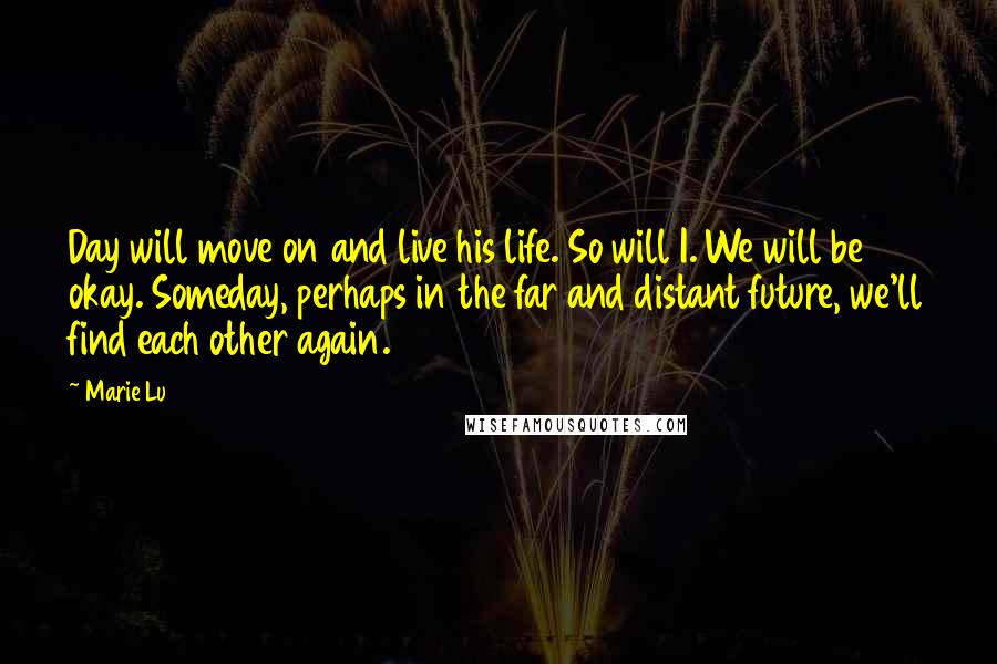 Marie Lu Quotes: Day will move on and live his life. So will I. We will be okay. Someday, perhaps in the far and distant future, we'll find each other again.