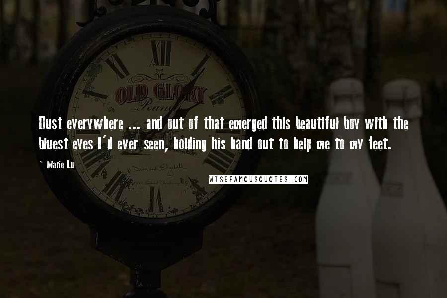 Marie Lu Quotes: Dust everywhere ... and out of that emerged this beautiful boy with the bluest eyes I'd ever seen, holding his hand out to help me to my feet.