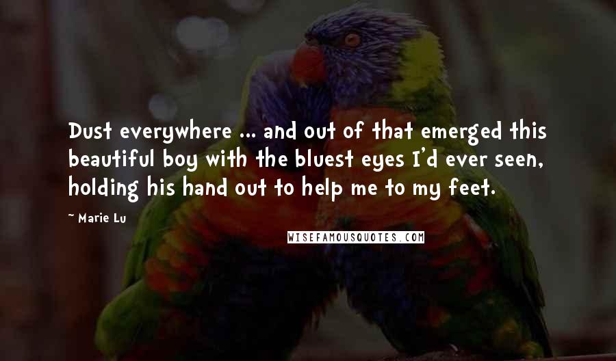 Marie Lu Quotes: Dust everywhere ... and out of that emerged this beautiful boy with the bluest eyes I'd ever seen, holding his hand out to help me to my feet.