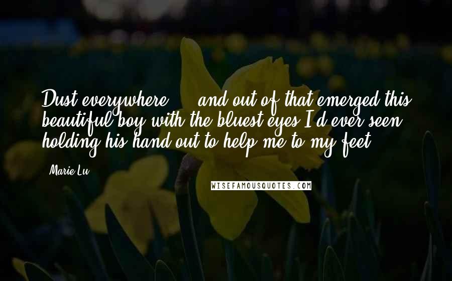 Marie Lu Quotes: Dust everywhere ... and out of that emerged this beautiful boy with the bluest eyes I'd ever seen, holding his hand out to help me to my feet.