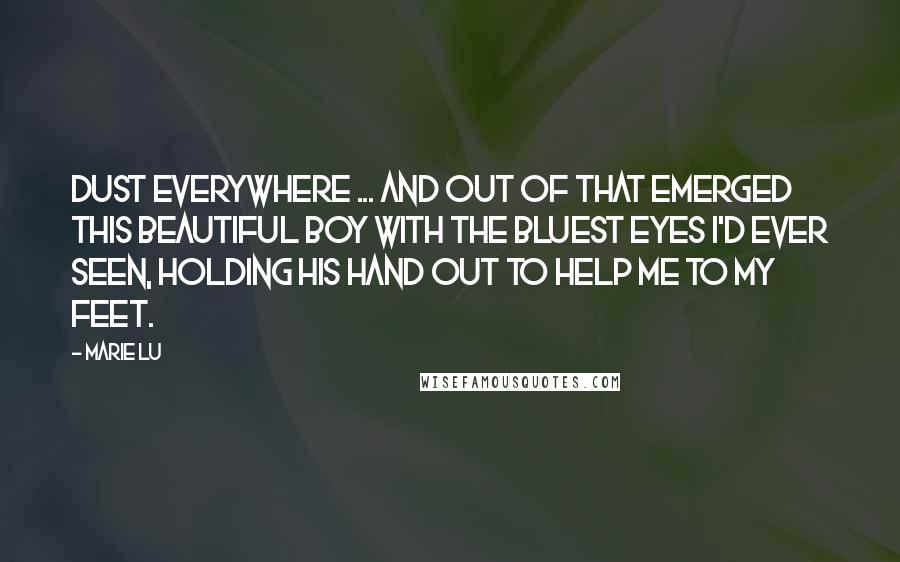 Marie Lu Quotes: Dust everywhere ... and out of that emerged this beautiful boy with the bluest eyes I'd ever seen, holding his hand out to help me to my feet.
