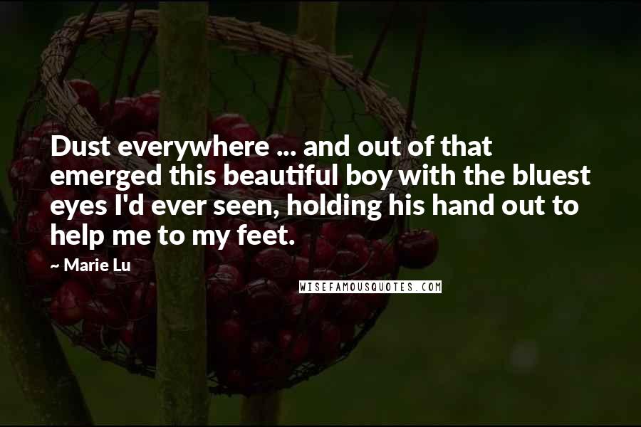 Marie Lu Quotes: Dust everywhere ... and out of that emerged this beautiful boy with the bluest eyes I'd ever seen, holding his hand out to help me to my feet.