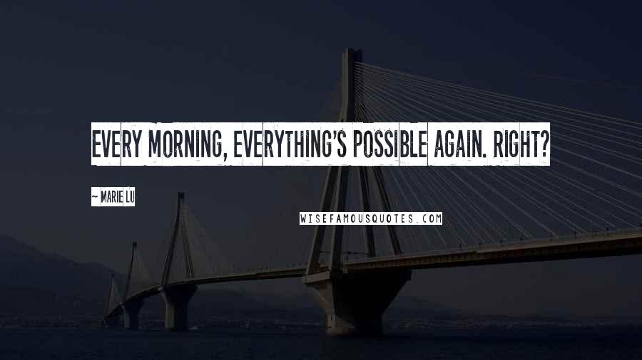 Marie Lu Quotes: Every morning, everything's possible again. Right?