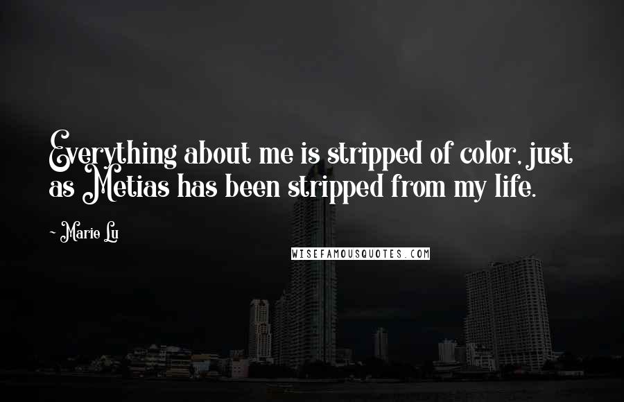 Marie Lu Quotes: Everything about me is stripped of color, just as Metias has been stripped from my life.