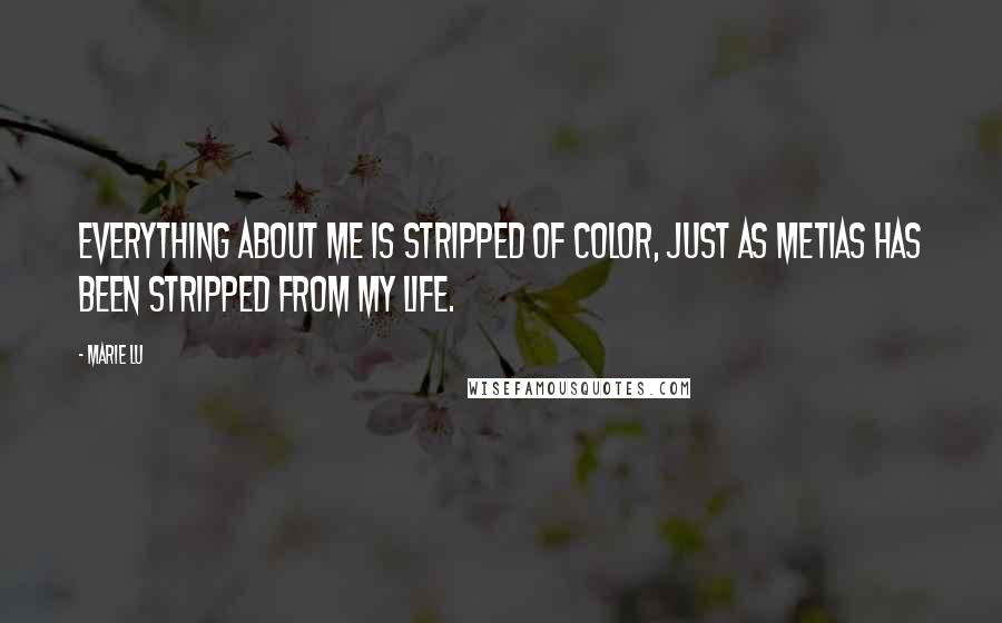 Marie Lu Quotes: Everything about me is stripped of color, just as Metias has been stripped from my life.