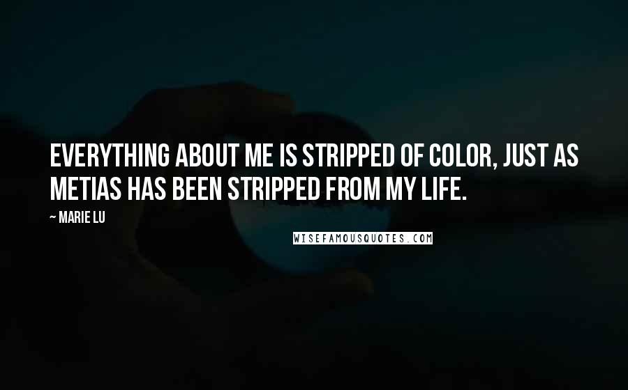 Marie Lu Quotes: Everything about me is stripped of color, just as Metias has been stripped from my life.