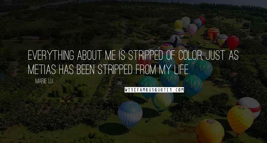 Marie Lu Quotes: Everything about me is stripped of color, just as Metias has been stripped from my life.