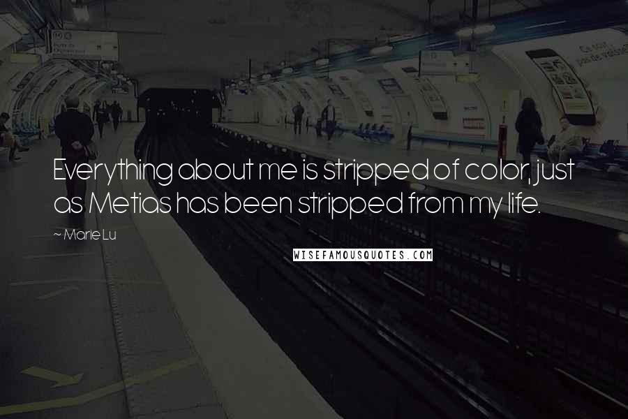 Marie Lu Quotes: Everything about me is stripped of color, just as Metias has been stripped from my life.