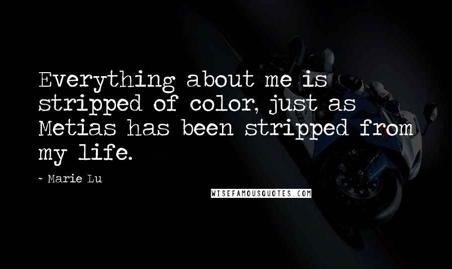 Marie Lu Quotes: Everything about me is stripped of color, just as Metias has been stripped from my life.