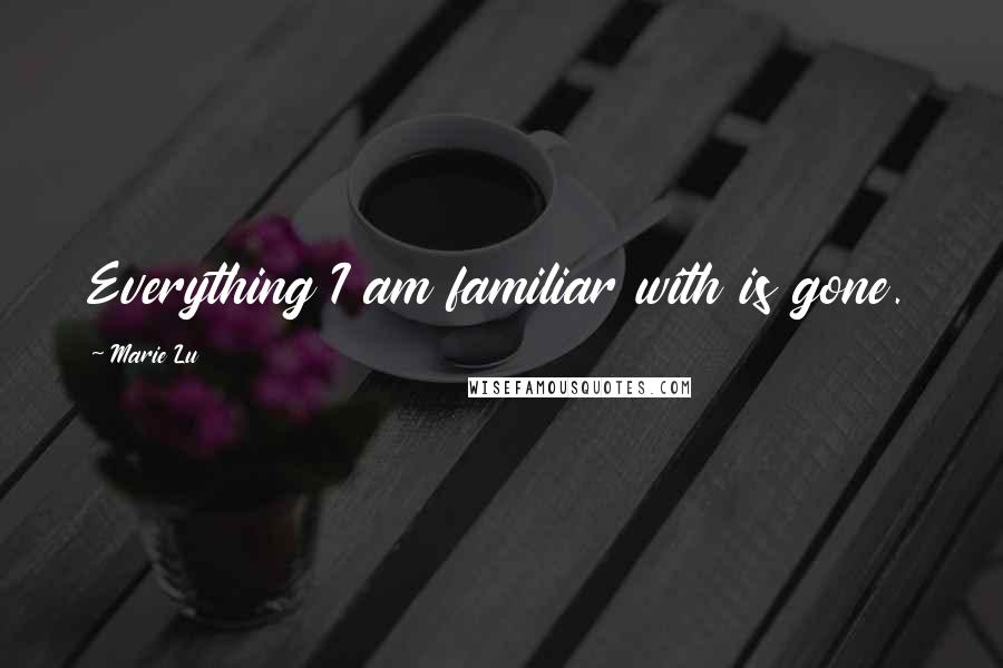 Marie Lu Quotes: Everything I am familiar with is gone.