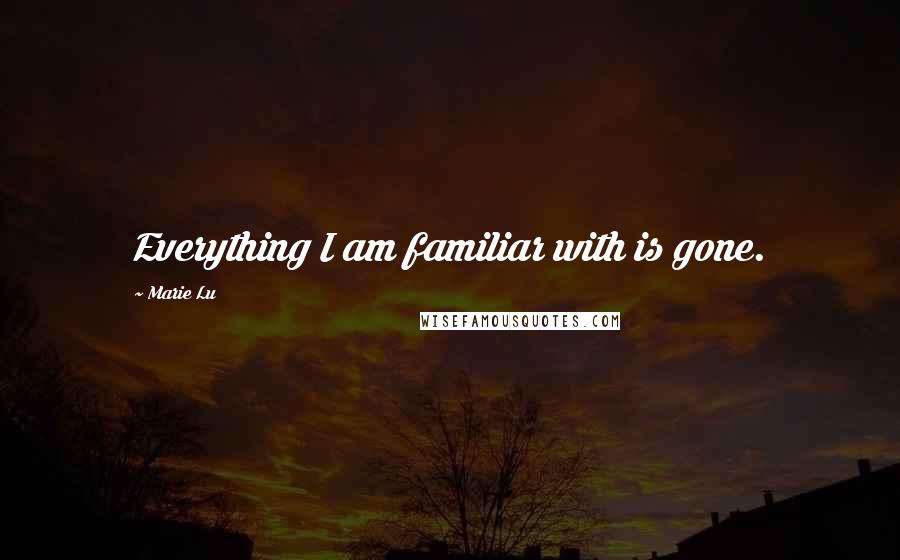 Marie Lu Quotes: Everything I am familiar with is gone.