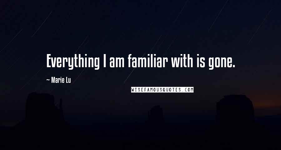 Marie Lu Quotes: Everything I am familiar with is gone.