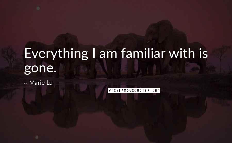 Marie Lu Quotes: Everything I am familiar with is gone.