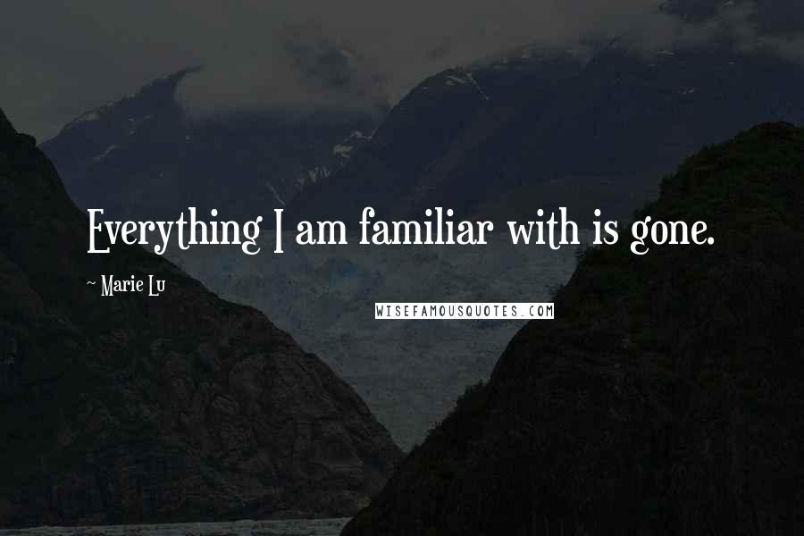Marie Lu Quotes: Everything I am familiar with is gone.