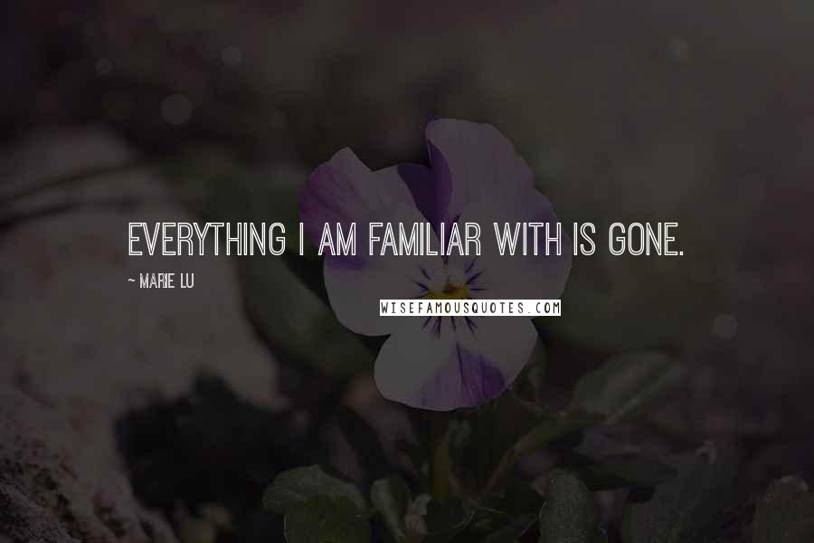 Marie Lu Quotes: Everything I am familiar with is gone.