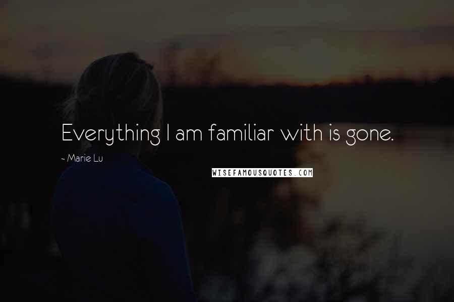 Marie Lu Quotes: Everything I am familiar with is gone.