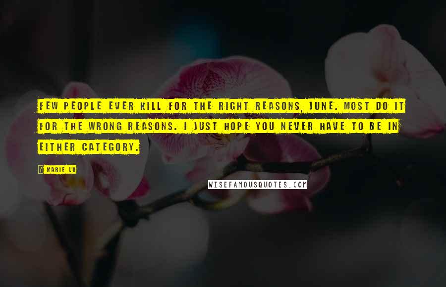 Marie Lu Quotes: Few people ever kill for the right reasons, June. Most do it for the wrong reasons. I just hope you never have to be in either category.