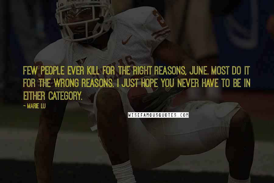 Marie Lu Quotes: Few people ever kill for the right reasons, June. Most do it for the wrong reasons. I just hope you never have to be in either category.