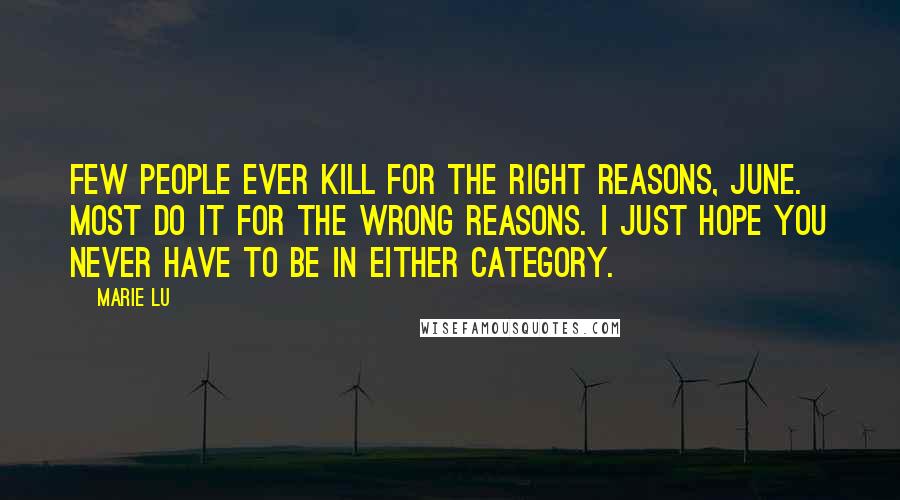 Marie Lu Quotes: Few people ever kill for the right reasons, June. Most do it for the wrong reasons. I just hope you never have to be in either category.