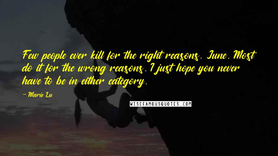 Marie Lu Quotes: Few people ever kill for the right reasons, June. Most do it for the wrong reasons. I just hope you never have to be in either category.