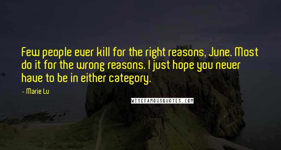 Marie Lu Quotes: Few people ever kill for the right reasons, June. Most do it for the wrong reasons. I just hope you never have to be in either category.