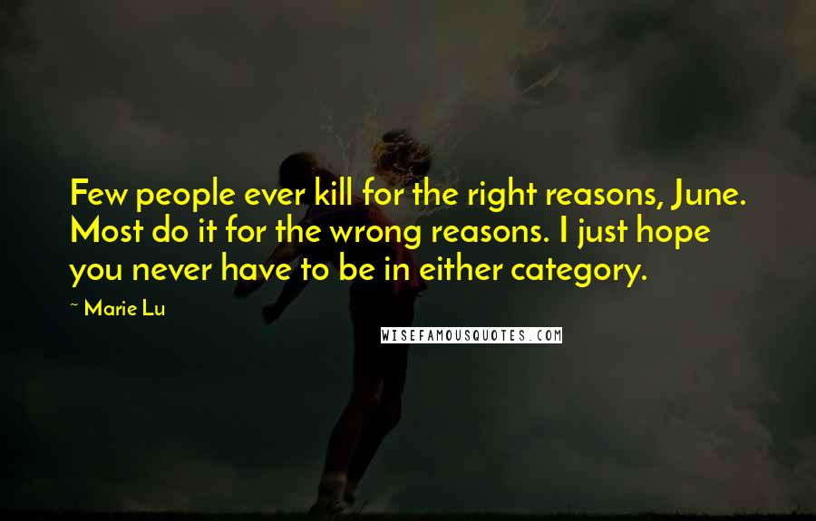 Marie Lu Quotes: Few people ever kill for the right reasons, June. Most do it for the wrong reasons. I just hope you never have to be in either category.