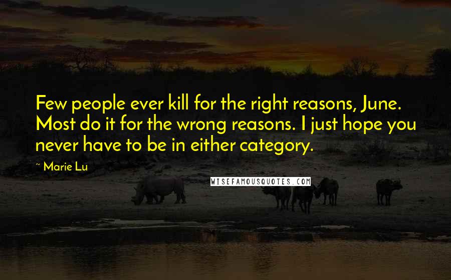 Marie Lu Quotes: Few people ever kill for the right reasons, June. Most do it for the wrong reasons. I just hope you never have to be in either category.