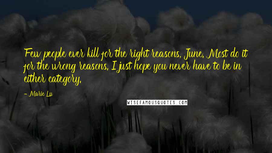 Marie Lu Quotes: Few people ever kill for the right reasons, June. Most do it for the wrong reasons. I just hope you never have to be in either category.