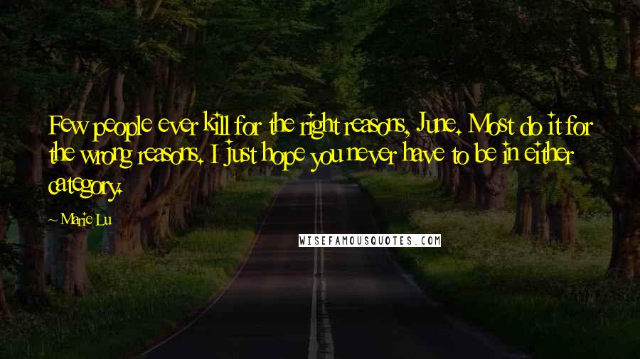 Marie Lu Quotes: Few people ever kill for the right reasons, June. Most do it for the wrong reasons. I just hope you never have to be in either category.