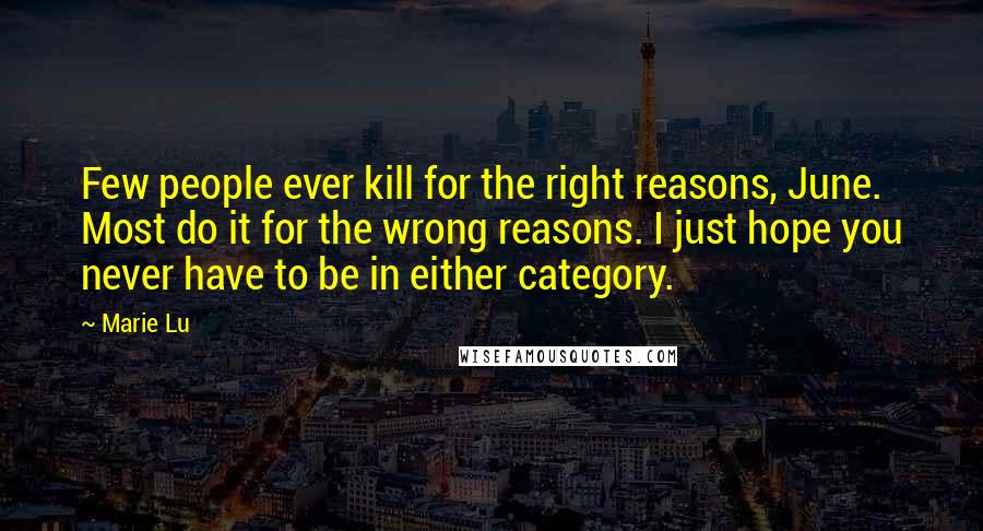 Marie Lu Quotes: Few people ever kill for the right reasons, June. Most do it for the wrong reasons. I just hope you never have to be in either category.