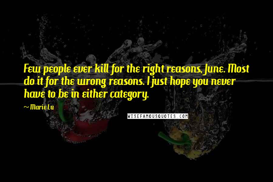 Marie Lu Quotes: Few people ever kill for the right reasons, June. Most do it for the wrong reasons. I just hope you never have to be in either category.