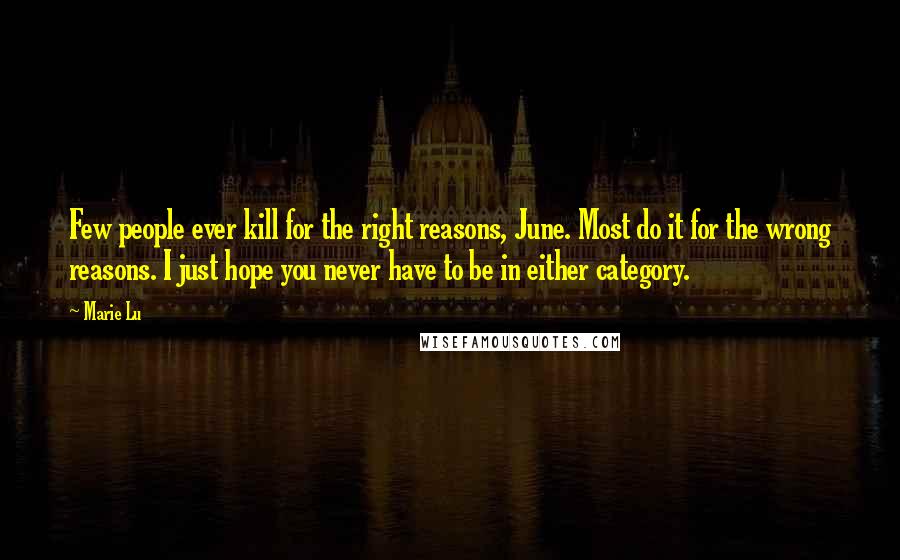 Marie Lu Quotes: Few people ever kill for the right reasons, June. Most do it for the wrong reasons. I just hope you never have to be in either category.