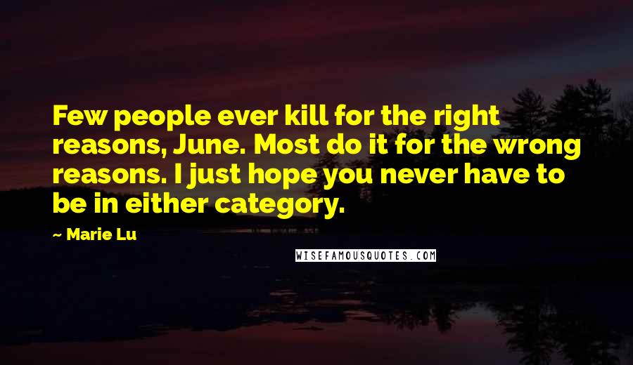 Marie Lu Quotes: Few people ever kill for the right reasons, June. Most do it for the wrong reasons. I just hope you never have to be in either category.