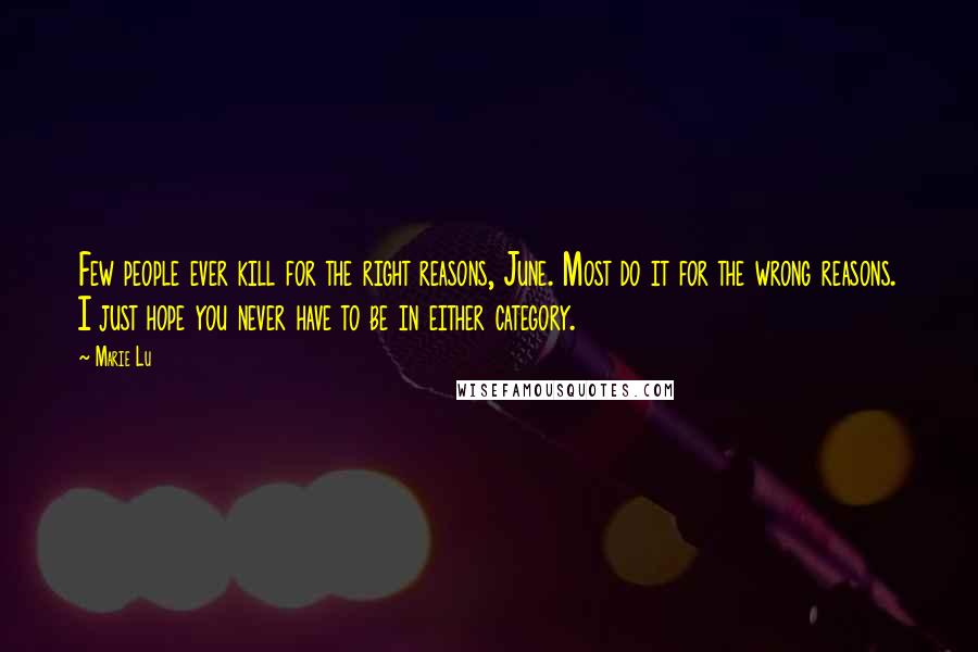 Marie Lu Quotes: Few people ever kill for the right reasons, June. Most do it for the wrong reasons. I just hope you never have to be in either category.