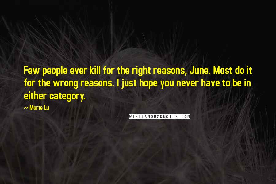 Marie Lu Quotes: Few people ever kill for the right reasons, June. Most do it for the wrong reasons. I just hope you never have to be in either category.