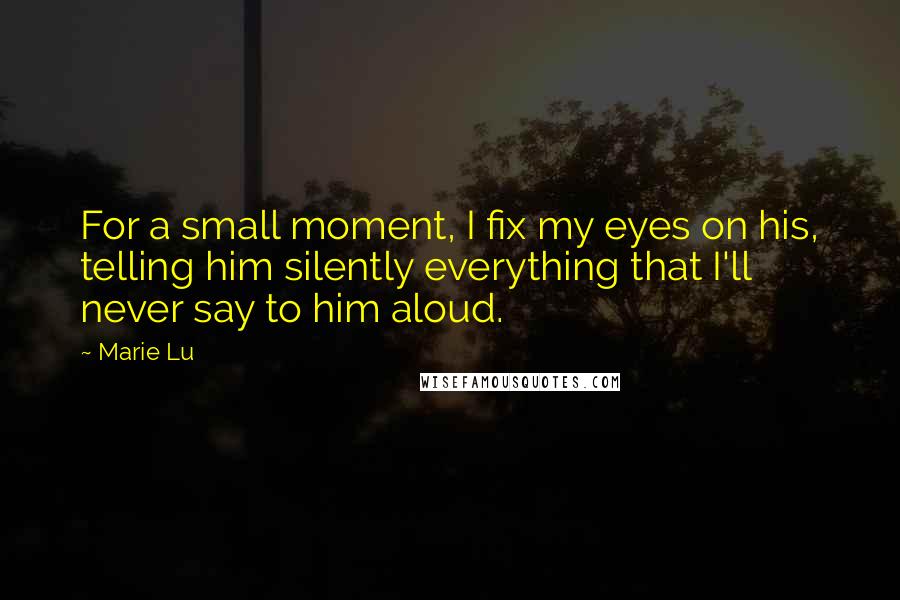 Marie Lu Quotes: For a small moment, I fix my eyes on his, telling him silently everything that I'll never say to him aloud.